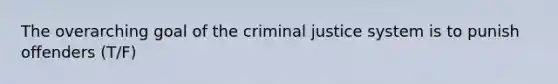 The overarching goal of the criminal justice system is to punish offenders (T/F)