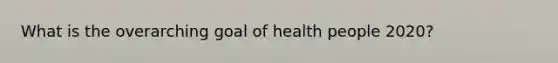 What is the overarching goal of health people 2020?