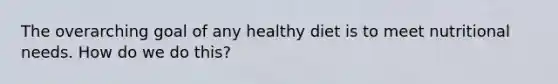 The overarching goal of any healthy diet is to meet nutritional needs. How do we do this?