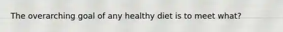 The overarching goal of any healthy diet is to meet what?