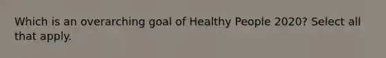 Which is an overarching goal of Healthy People 2020? Select all that apply.