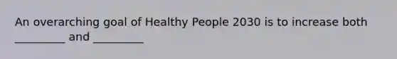 An overarching goal of Healthy People 2030 is to increase both _________ and _________