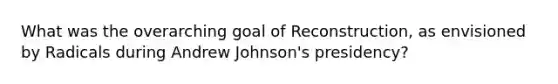 What was the overarching goal of Reconstruction, as envisioned by Radicals during Andrew Johnson's presidency?