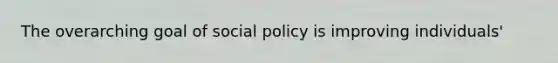 The overarching goal of social policy is improving individuals'