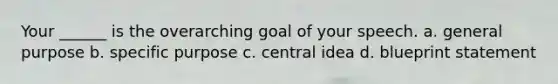 Your ______ is the overarching goal of your speech. a. general purpose b. specific purpose c. central idea d. blueprint statement