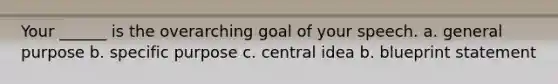 Your ______ is the overarching goal of your speech. a. general purpose b. specific purpose c. central idea b. blueprint statement