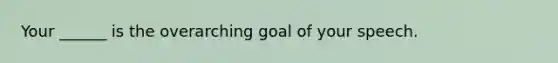 Your ______ is the overarching goal of your speech.