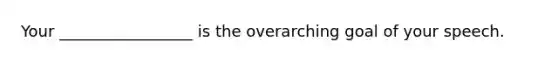 Your _________________ is the overarching goal of your speech.