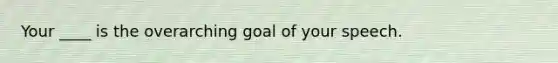 Your ____ is the overarching goal of your speech.