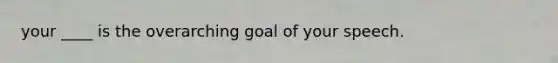 your ____ is the overarching goal of your speech.