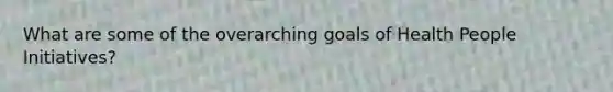 What are some of the overarching goals of Health People Initiatives?