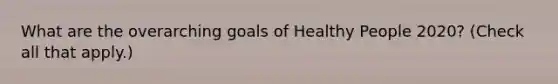 What are the overarching goals of Healthy People 2020? (Check all that apply.)