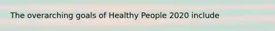 The overarching goals of Healthy People 2020 include