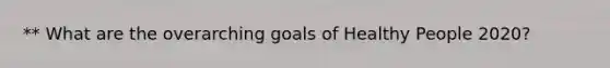 ** What are the overarching goals of Healthy People 2020?