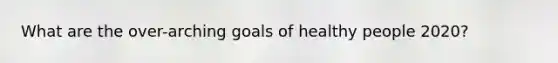 What are the over-arching goals of healthy people 2020?