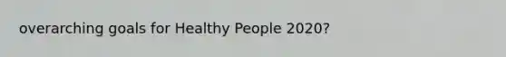 overarching goals for Healthy People 2020?