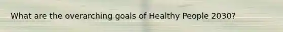 What are the overarching goals of Healthy People 2030?