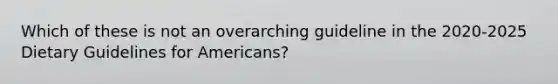 Which of these is not an overarching guideline in the 2020-2025 Dietary Guidelines for Americans?