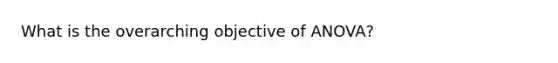 What is the overarching objective of ANOVA?