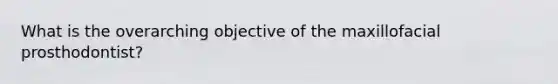 What is the overarching objective of the maxillofacial prosthodontist?