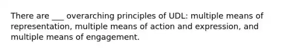 There are ___ overarching principles of UDL: multiple means of representation, multiple means of action and expression, and multiple means of engagement.