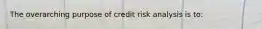 The overarching purpose of credit risk analysis is to: