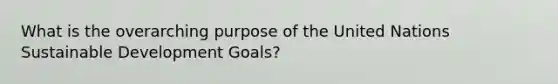 What is the overarching purpose of the United Nations Sustainable Development Goals?