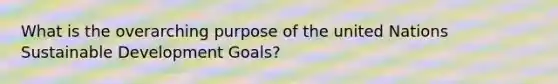 What is the overarching purpose of the united Nations Sustainable Development Goals?