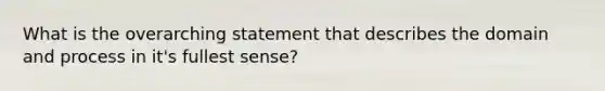 What is the overarching statement that describes the domain and process in it's fullest sense?