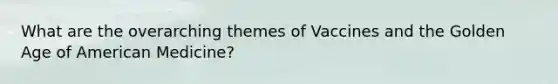 What are the overarching themes of Vaccines and the Golden Age of American Medicine?