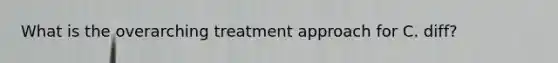 What is the overarching treatment approach for C. diff?