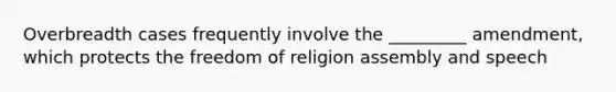 Overbreadth cases frequently involve the _________ amendment, which protects the freedom of religion assembly and speech