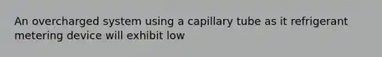 An overcharged system using a capillary tube as it refrigerant metering device will exhibit low