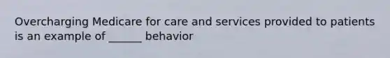 Overcharging Medicare for care and services provided to patients is an example of ______ behavior