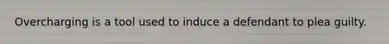 Overcharging is a tool used to induce a defendant to plea guilty.