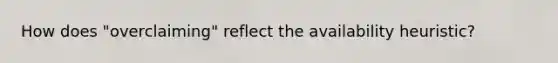 How does "overclaiming" reflect the availability heuristic?