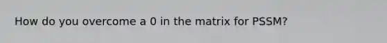 How do you overcome a 0 in the matrix for PSSM?