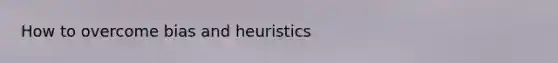 How to overcome bias and heuristics