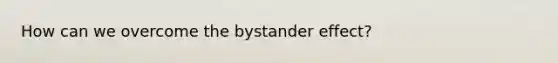 How can we overcome the bystander effect?