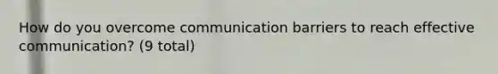 How do you overcome communication barriers to reach effective communication? (9 total)