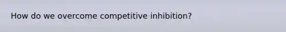 How do we overcome competitive inhibition?