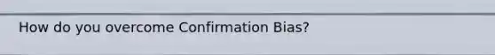 How do you overcome Confirmation Bias?