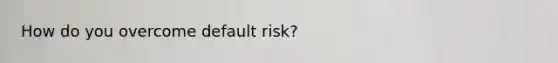 How do you overcome default risk?