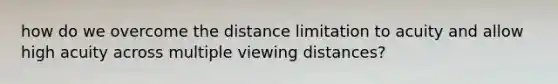 how do we overcome the distance limitation to acuity and allow high acuity across multiple viewing distances?