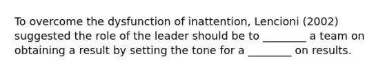 To overcome the dysfunction of inattention, Lencioni (2002) suggested the role of the leader should be to ________ a team on obtaining a result by setting the tone for a ________ on results.