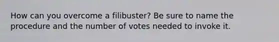 How can you overcome a filibuster? Be sure to name the procedure and the number of votes needed to invoke it.