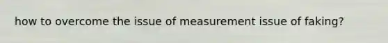 how to overcome the issue of measurement issue of faking?