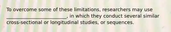 To overcome some of these limitations, researchers may use _________________________, in which they conduct several similar cross-sectional or longitudinal studies, or sequences.