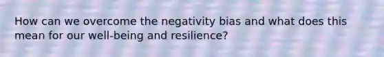 How can we overcome the negativity bias and what does this mean for our well-being and resilience?