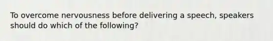 To overcome nervousness before delivering a speech, speakers should do which of the following?